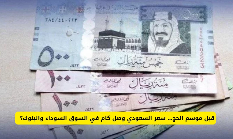 مفاجأة قبل موسم الحج: ما هو سعر الريال السعودي اليوم في السوق السوداء والبنوك؟